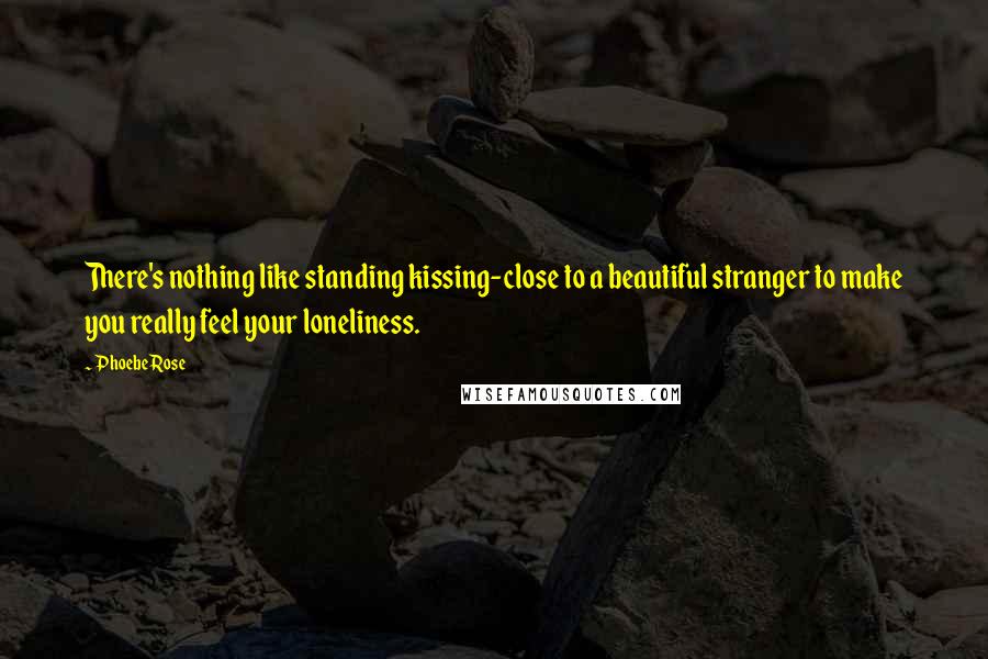 Phoebe Rose Quotes: There's nothing like standing kissing-close to a beautiful stranger to make you really feel your loneliness.