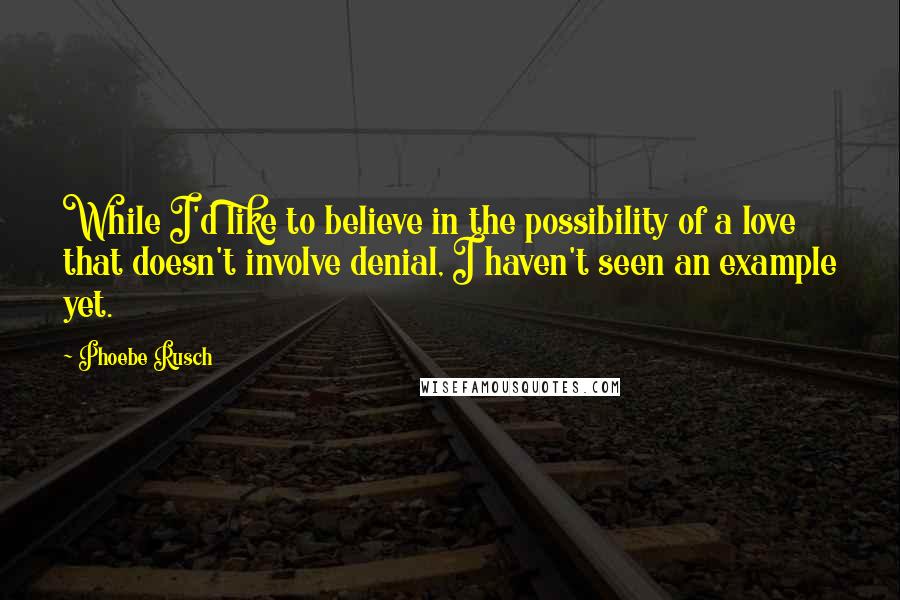 Phoebe Rusch Quotes: While I'd like to believe in the possibility of a love that doesn't involve denial, I haven't seen an example yet.