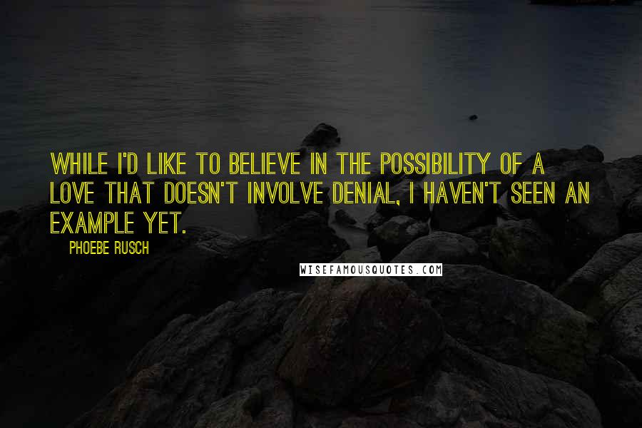 Phoebe Rusch Quotes: While I'd like to believe in the possibility of a love that doesn't involve denial, I haven't seen an example yet.