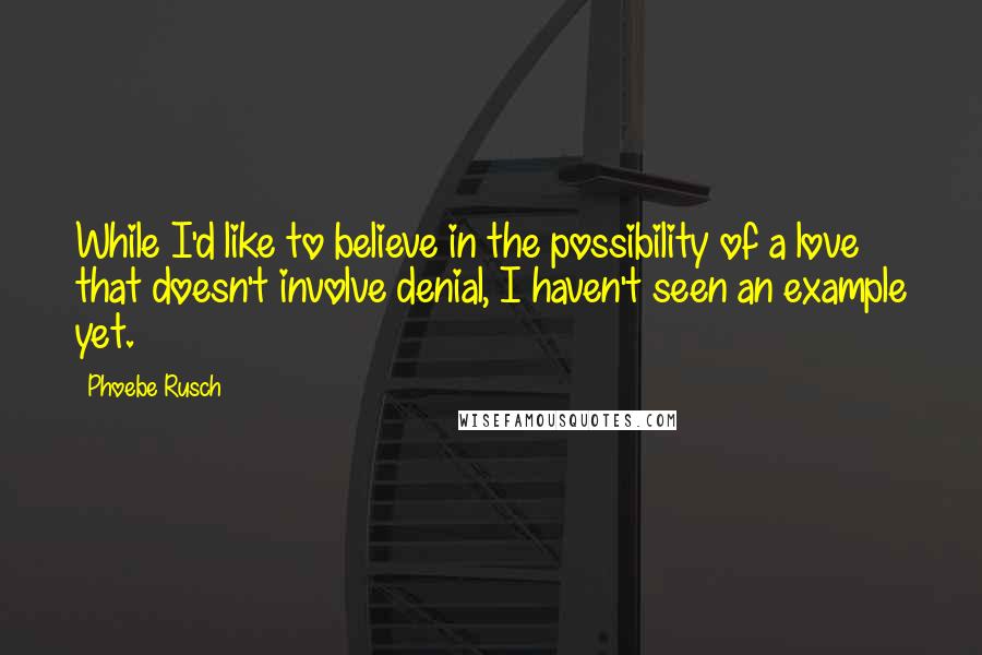 Phoebe Rusch Quotes: While I'd like to believe in the possibility of a love that doesn't involve denial, I haven't seen an example yet.