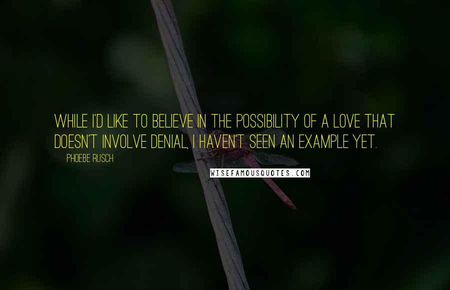 Phoebe Rusch Quotes: While I'd like to believe in the possibility of a love that doesn't involve denial, I haven't seen an example yet.