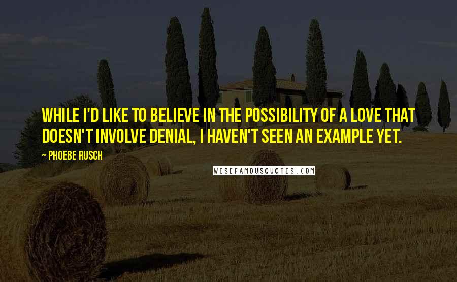 Phoebe Rusch Quotes: While I'd like to believe in the possibility of a love that doesn't involve denial, I haven't seen an example yet.