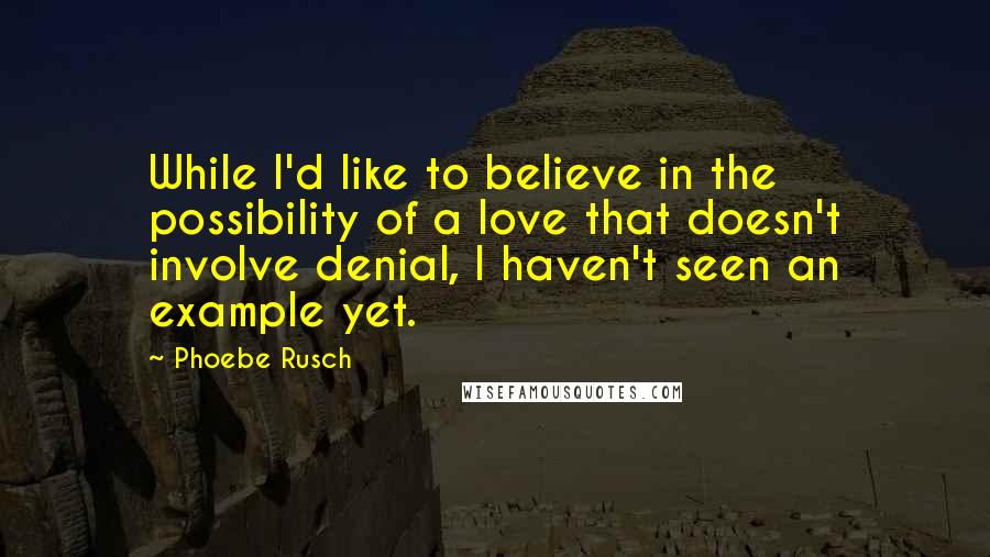 Phoebe Rusch Quotes: While I'd like to believe in the possibility of a love that doesn't involve denial, I haven't seen an example yet.