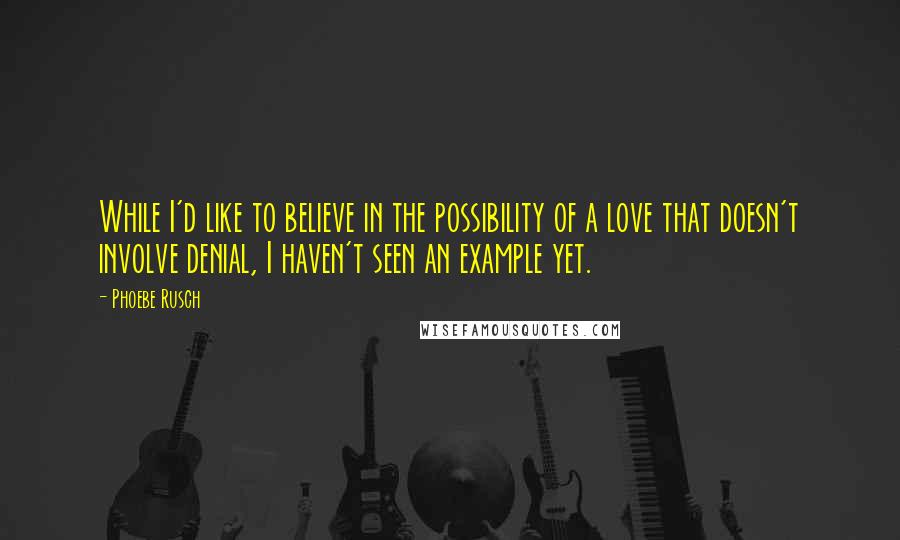 Phoebe Rusch Quotes: While I'd like to believe in the possibility of a love that doesn't involve denial, I haven't seen an example yet.