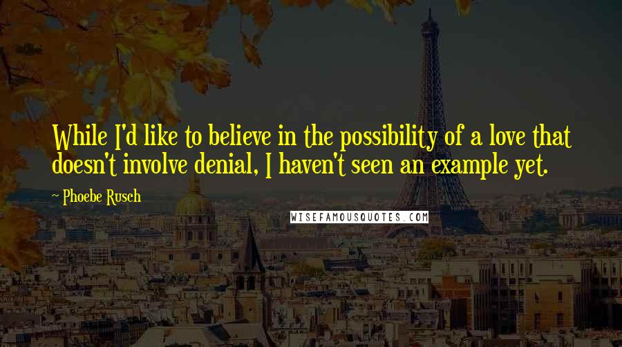 Phoebe Rusch Quotes: While I'd like to believe in the possibility of a love that doesn't involve denial, I haven't seen an example yet.