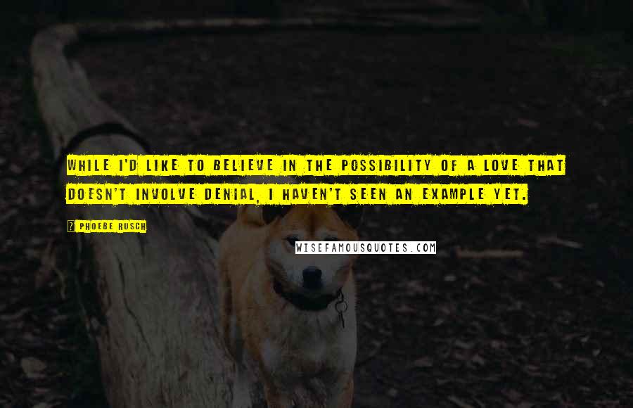 Phoebe Rusch Quotes: While I'd like to believe in the possibility of a love that doesn't involve denial, I haven't seen an example yet.