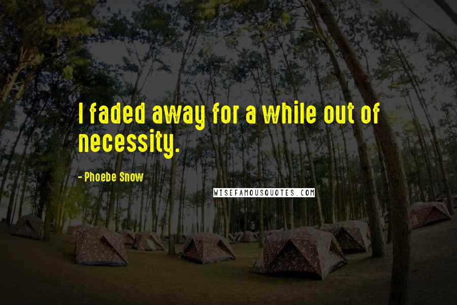 Phoebe Snow Quotes: I faded away for a while out of necessity.