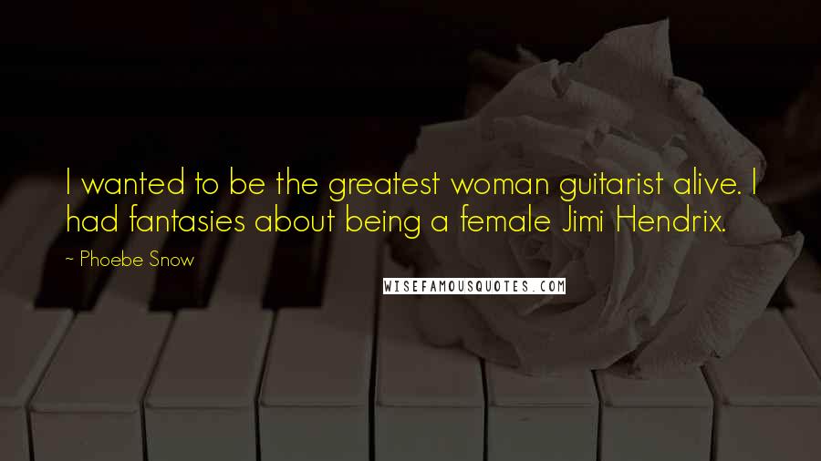 Phoebe Snow Quotes: I wanted to be the greatest woman guitarist alive. I had fantasies about being a female Jimi Hendrix.