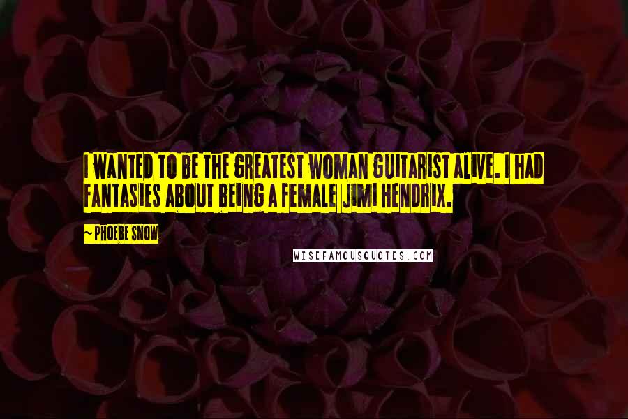 Phoebe Snow Quotes: I wanted to be the greatest woman guitarist alive. I had fantasies about being a female Jimi Hendrix.