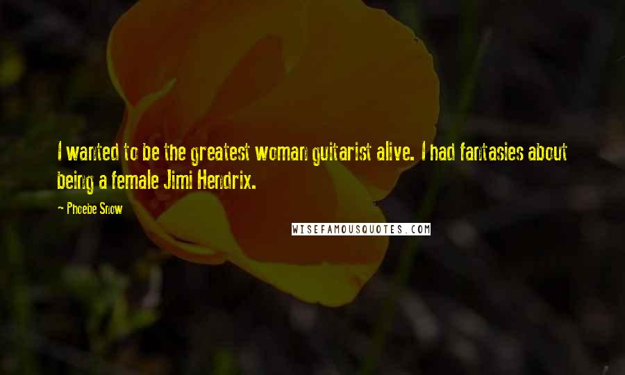 Phoebe Snow Quotes: I wanted to be the greatest woman guitarist alive. I had fantasies about being a female Jimi Hendrix.