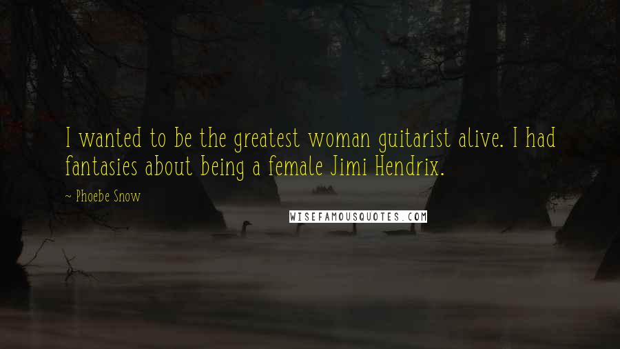 Phoebe Snow Quotes: I wanted to be the greatest woman guitarist alive. I had fantasies about being a female Jimi Hendrix.