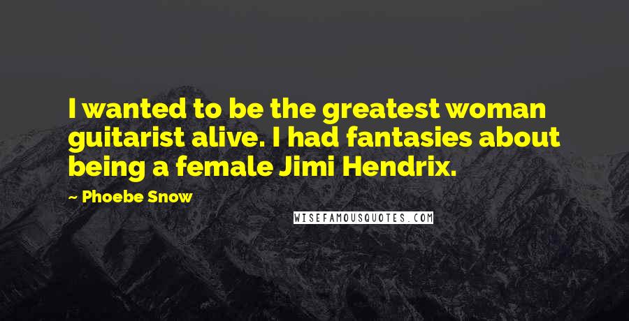 Phoebe Snow Quotes: I wanted to be the greatest woman guitarist alive. I had fantasies about being a female Jimi Hendrix.