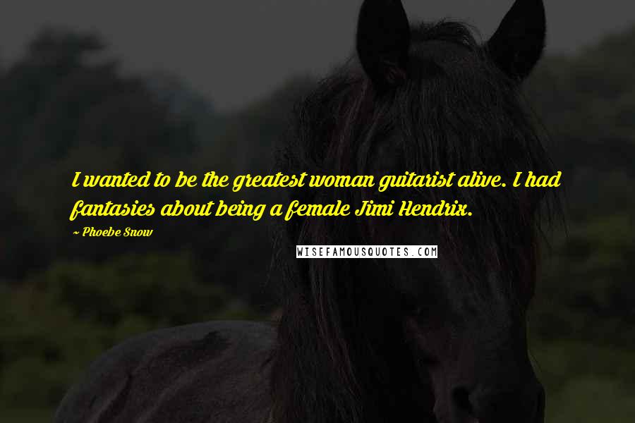 Phoebe Snow Quotes: I wanted to be the greatest woman guitarist alive. I had fantasies about being a female Jimi Hendrix.