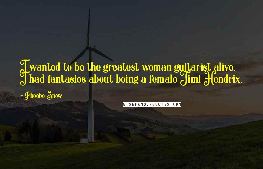 Phoebe Snow Quotes: I wanted to be the greatest woman guitarist alive. I had fantasies about being a female Jimi Hendrix.