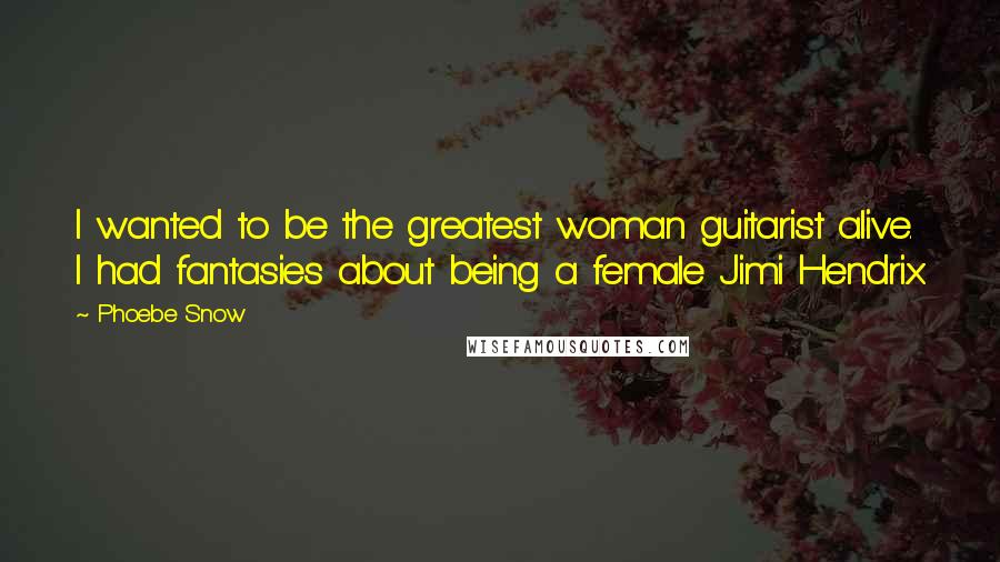 Phoebe Snow Quotes: I wanted to be the greatest woman guitarist alive. I had fantasies about being a female Jimi Hendrix.