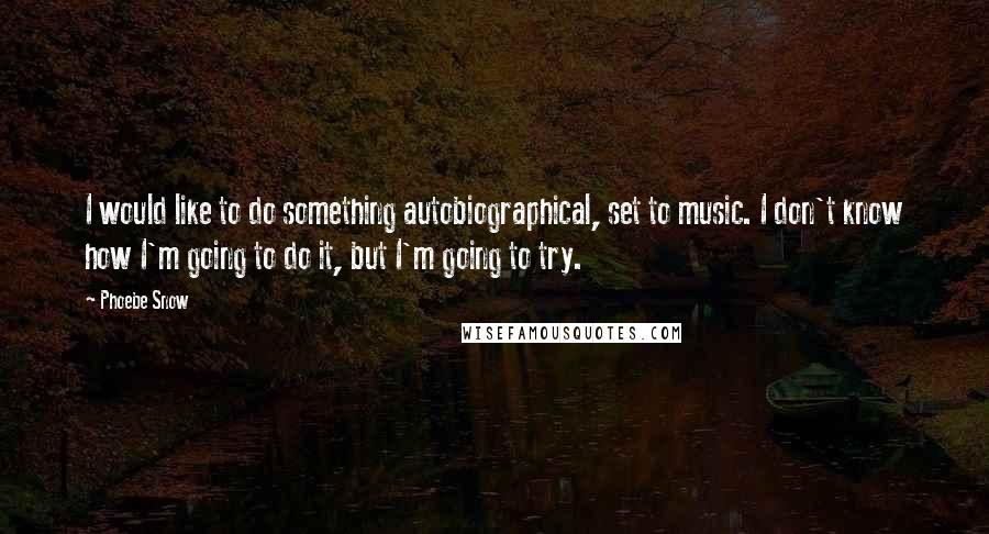 Phoebe Snow Quotes: I would like to do something autobiographical, set to music. I don't know how I'm going to do it, but I'm going to try.