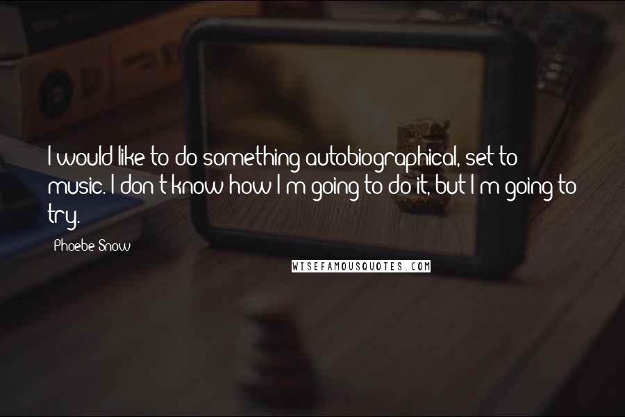 Phoebe Snow Quotes: I would like to do something autobiographical, set to music. I don't know how I'm going to do it, but I'm going to try.