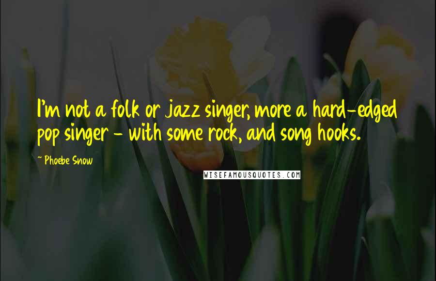 Phoebe Snow Quotes: I'm not a folk or jazz singer, more a hard-edged pop singer - with some rock, and song hooks.