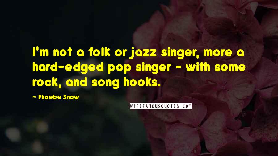 Phoebe Snow Quotes: I'm not a folk or jazz singer, more a hard-edged pop singer - with some rock, and song hooks.