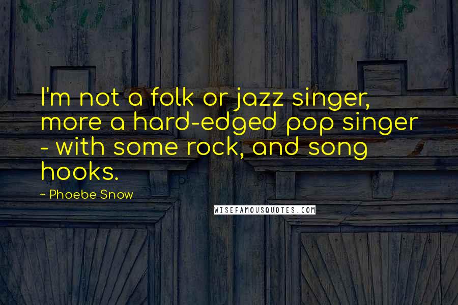 Phoebe Snow Quotes: I'm not a folk or jazz singer, more a hard-edged pop singer - with some rock, and song hooks.