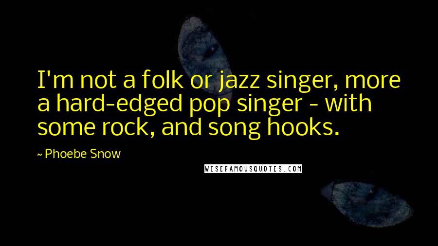 Phoebe Snow Quotes: I'm not a folk or jazz singer, more a hard-edged pop singer - with some rock, and song hooks.