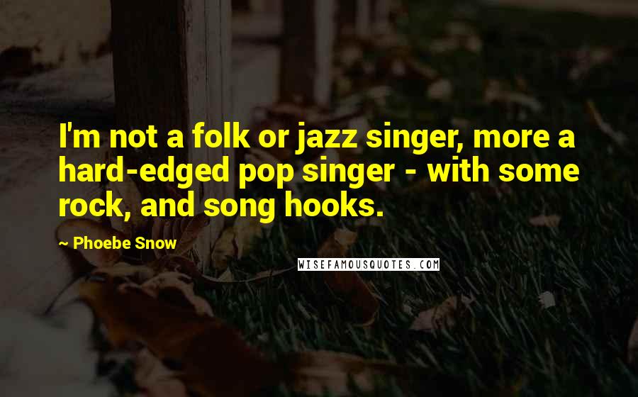 Phoebe Snow Quotes: I'm not a folk or jazz singer, more a hard-edged pop singer - with some rock, and song hooks.