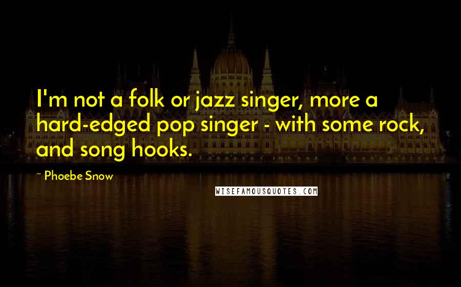 Phoebe Snow Quotes: I'm not a folk or jazz singer, more a hard-edged pop singer - with some rock, and song hooks.