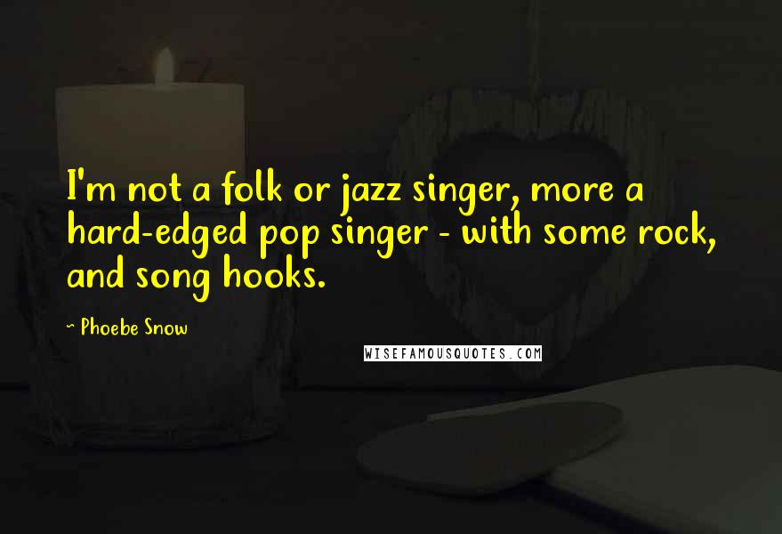Phoebe Snow Quotes: I'm not a folk or jazz singer, more a hard-edged pop singer - with some rock, and song hooks.