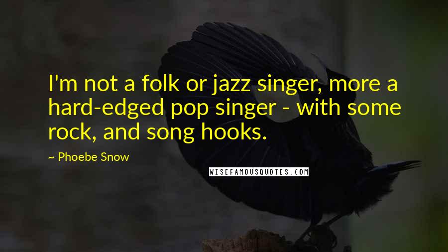 Phoebe Snow Quotes: I'm not a folk or jazz singer, more a hard-edged pop singer - with some rock, and song hooks.