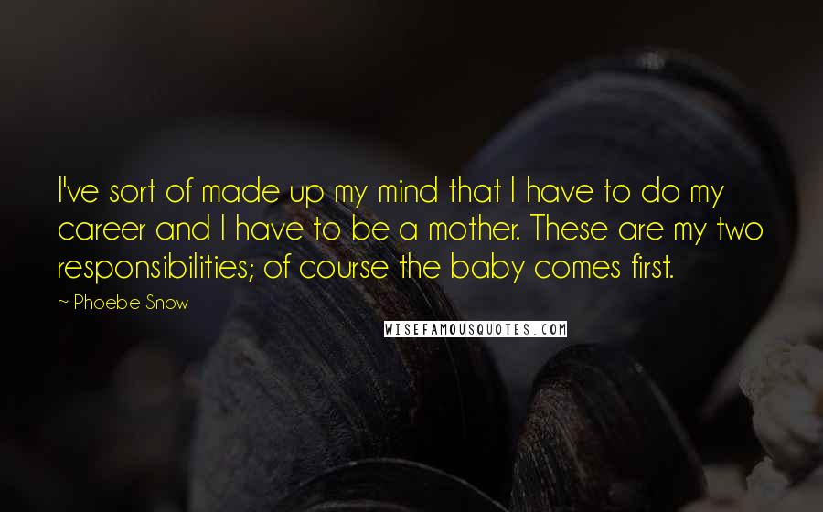 Phoebe Snow Quotes: I've sort of made up my mind that I have to do my career and I have to be a mother. These are my two responsibilities; of course the baby comes first.