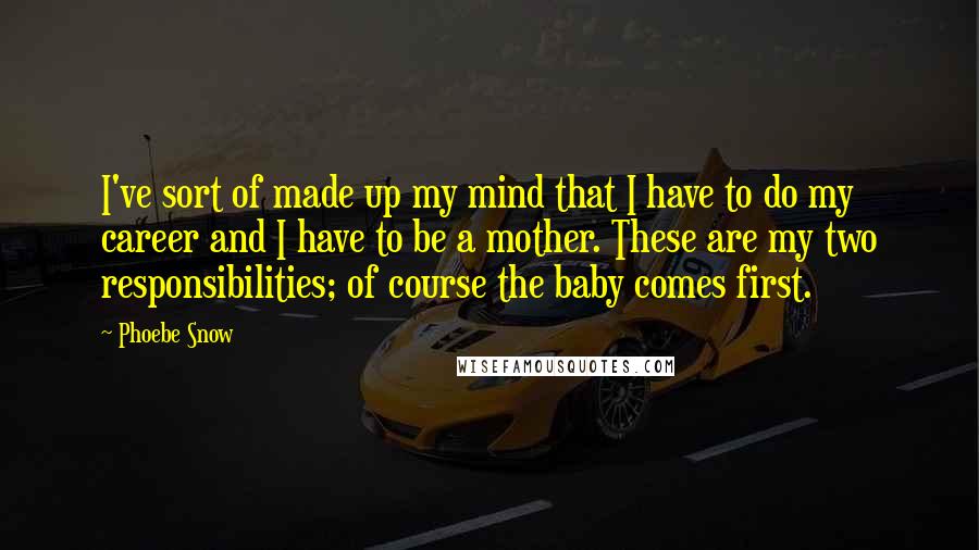 Phoebe Snow Quotes: I've sort of made up my mind that I have to do my career and I have to be a mother. These are my two responsibilities; of course the baby comes first.