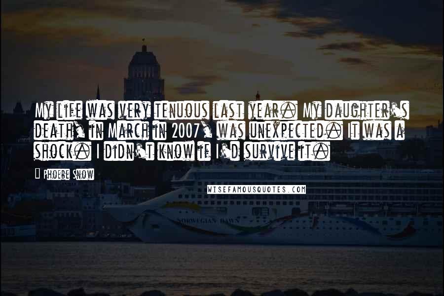 Phoebe Snow Quotes: My life was very tenuous last year. My daughter's death, in March in 2007, was unexpected. It was a shock. I didn't know if I'd survive it.