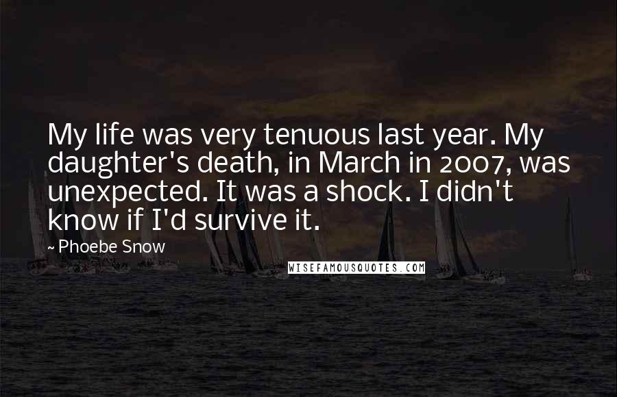 Phoebe Snow Quotes: My life was very tenuous last year. My daughter's death, in March in 2007, was unexpected. It was a shock. I didn't know if I'd survive it.