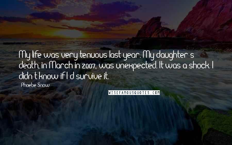 Phoebe Snow Quotes: My life was very tenuous last year. My daughter's death, in March in 2007, was unexpected. It was a shock. I didn't know if I'd survive it.