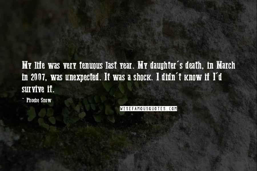 Phoebe Snow Quotes: My life was very tenuous last year. My daughter's death, in March in 2007, was unexpected. It was a shock. I didn't know if I'd survive it.