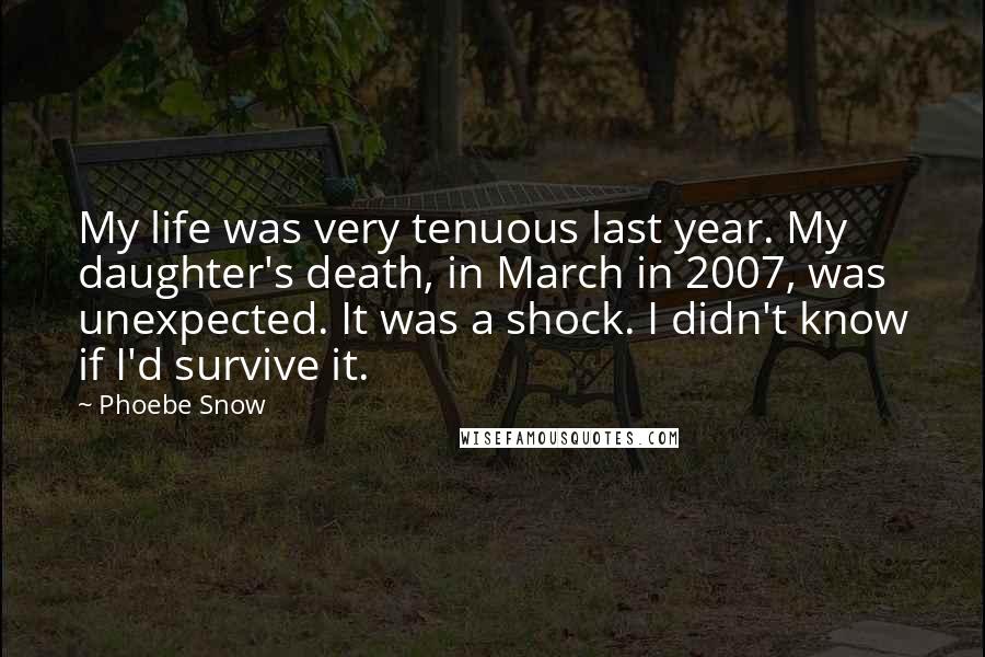 Phoebe Snow Quotes: My life was very tenuous last year. My daughter's death, in March in 2007, was unexpected. It was a shock. I didn't know if I'd survive it.