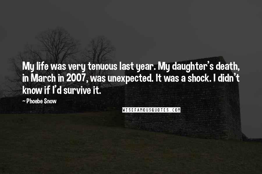 Phoebe Snow Quotes: My life was very tenuous last year. My daughter's death, in March in 2007, was unexpected. It was a shock. I didn't know if I'd survive it.