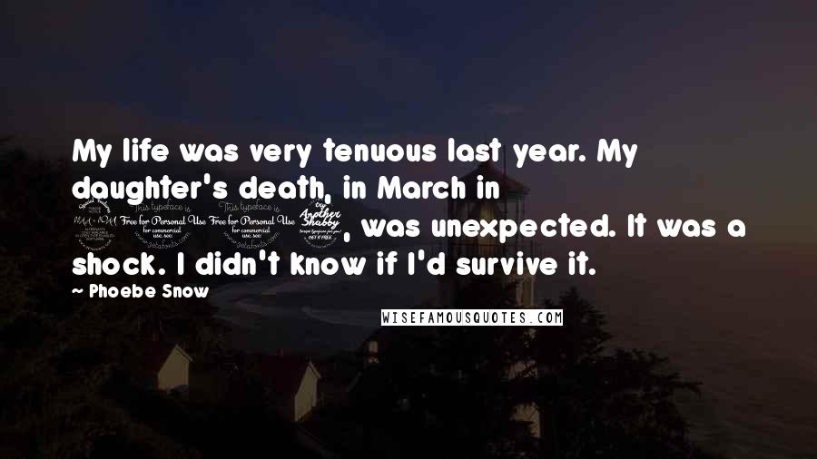 Phoebe Snow Quotes: My life was very tenuous last year. My daughter's death, in March in 2007, was unexpected. It was a shock. I didn't know if I'd survive it.