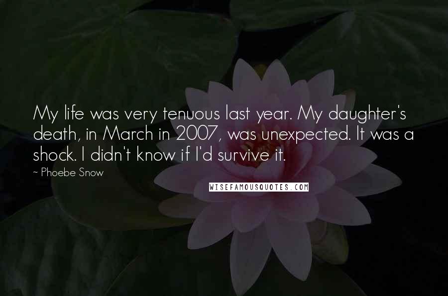 Phoebe Snow Quotes: My life was very tenuous last year. My daughter's death, in March in 2007, was unexpected. It was a shock. I didn't know if I'd survive it.