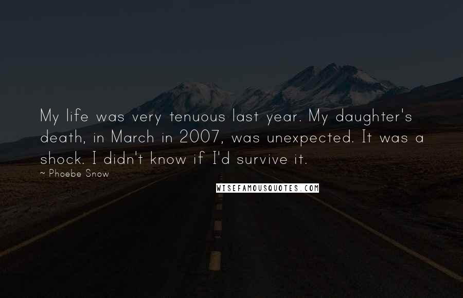 Phoebe Snow Quotes: My life was very tenuous last year. My daughter's death, in March in 2007, was unexpected. It was a shock. I didn't know if I'd survive it.