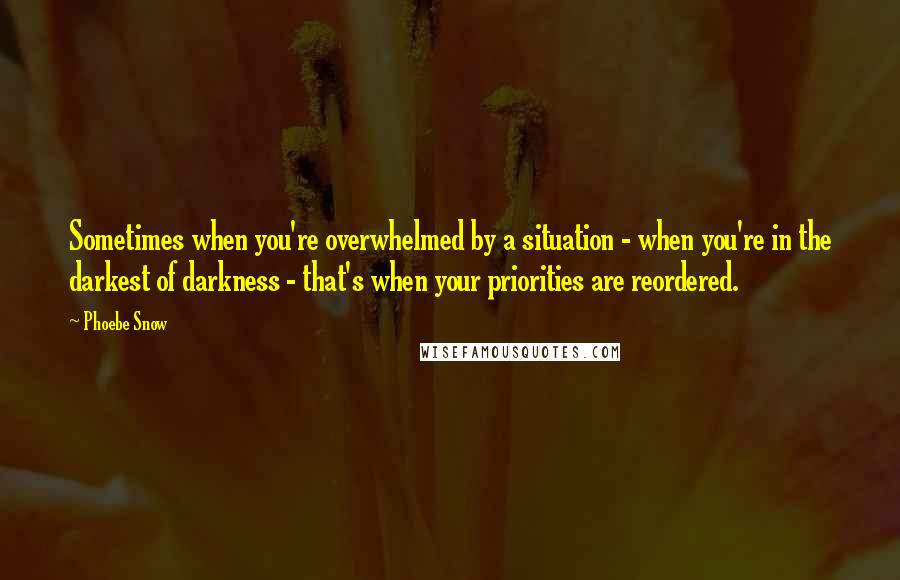 Phoebe Snow Quotes: Sometimes when you're overwhelmed by a situation - when you're in the darkest of darkness - that's when your priorities are reordered.