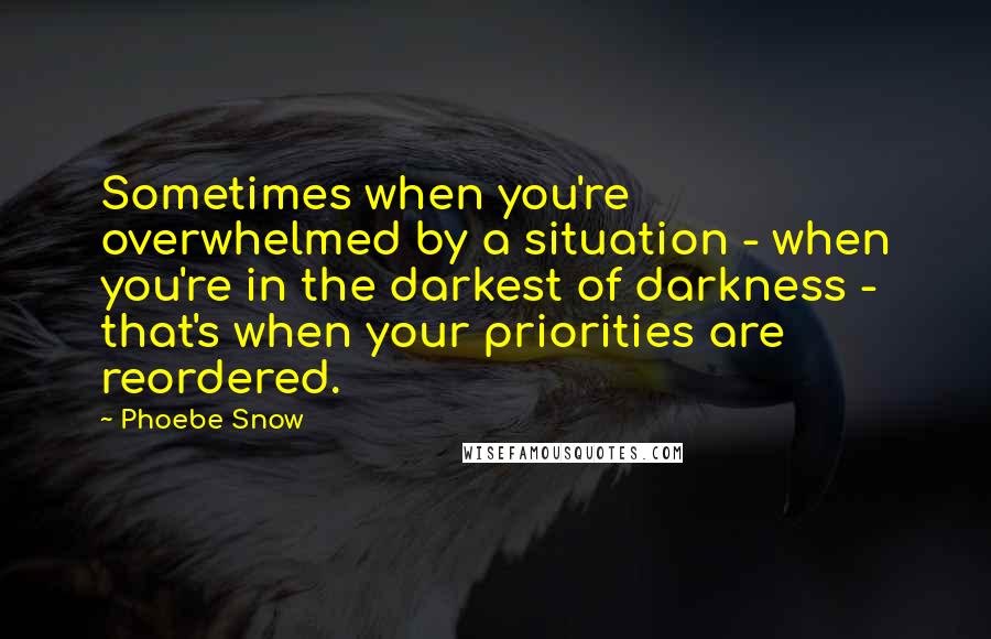 Phoebe Snow Quotes: Sometimes when you're overwhelmed by a situation - when you're in the darkest of darkness - that's when your priorities are reordered.