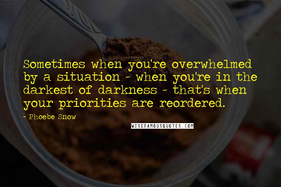 Phoebe Snow Quotes: Sometimes when you're overwhelmed by a situation - when you're in the darkest of darkness - that's when your priorities are reordered.