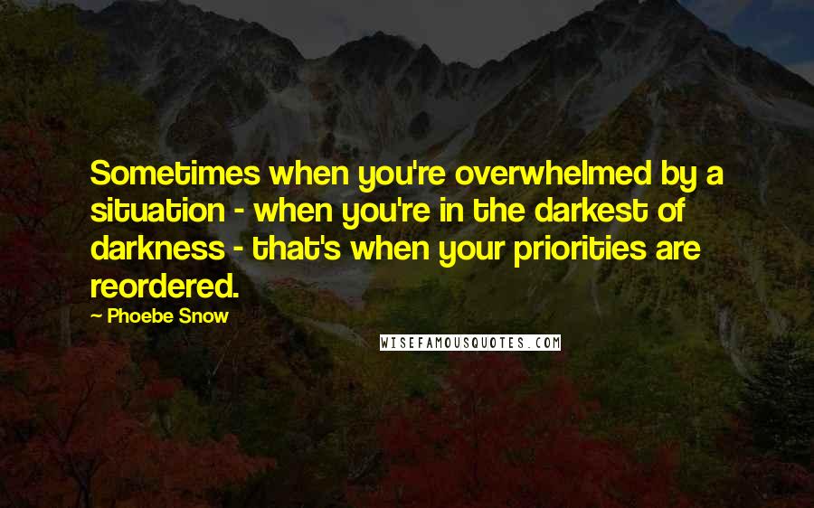 Phoebe Snow Quotes: Sometimes when you're overwhelmed by a situation - when you're in the darkest of darkness - that's when your priorities are reordered.