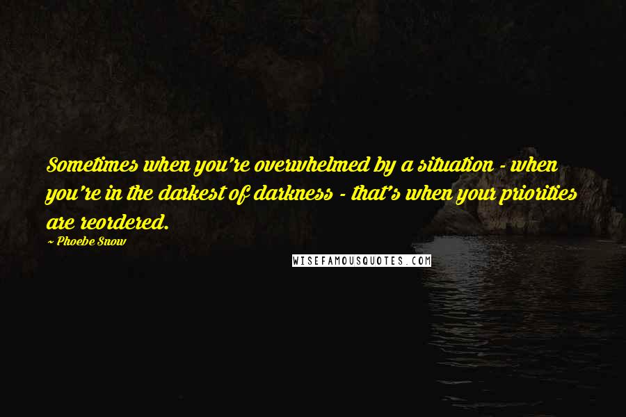 Phoebe Snow Quotes: Sometimes when you're overwhelmed by a situation - when you're in the darkest of darkness - that's when your priorities are reordered.