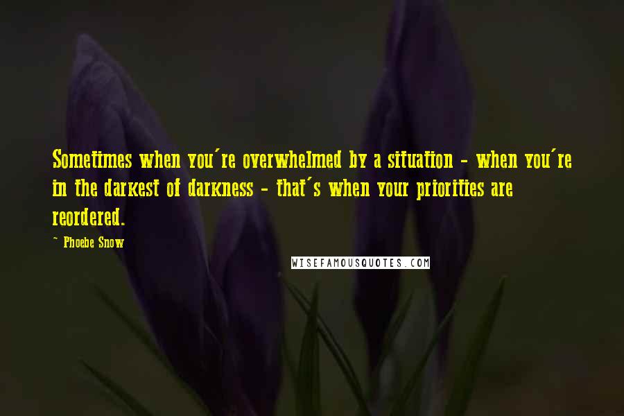 Phoebe Snow Quotes: Sometimes when you're overwhelmed by a situation - when you're in the darkest of darkness - that's when your priorities are reordered.