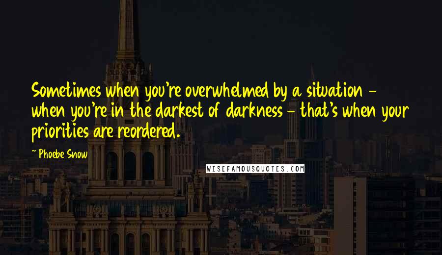 Phoebe Snow Quotes: Sometimes when you're overwhelmed by a situation - when you're in the darkest of darkness - that's when your priorities are reordered.