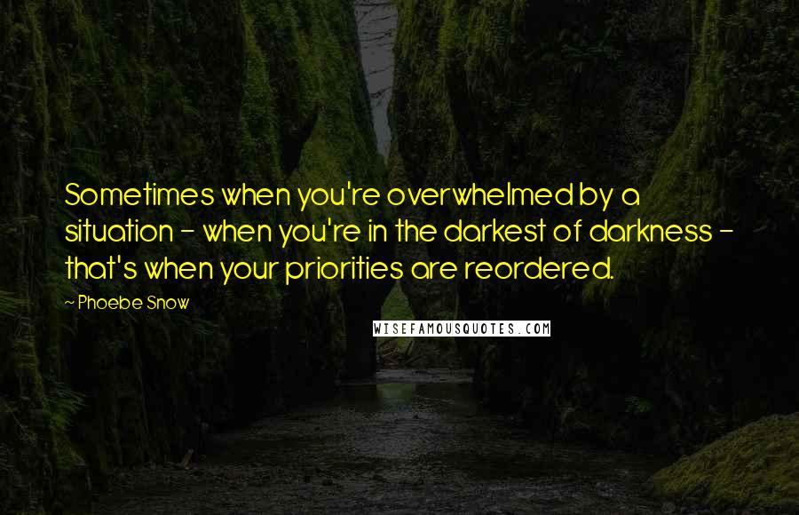 Phoebe Snow Quotes: Sometimes when you're overwhelmed by a situation - when you're in the darkest of darkness - that's when your priorities are reordered.