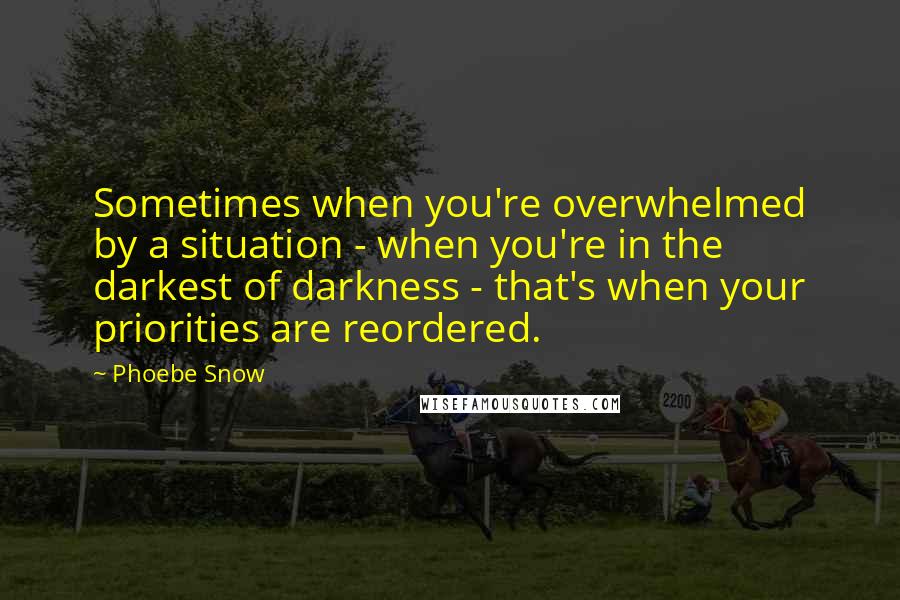 Phoebe Snow Quotes: Sometimes when you're overwhelmed by a situation - when you're in the darkest of darkness - that's when your priorities are reordered.