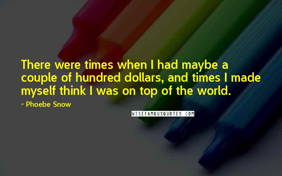 Phoebe Snow Quotes: There were times when I had maybe a couple of hundred dollars, and times I made myself think I was on top of the world.